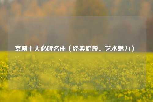 京劇十大必聽名曲（經典唱段、藝術魅力）