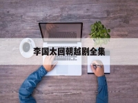 李國(guó)太回朝越劇全集(國(guó)太回朝越劇外景全場(chǎng))